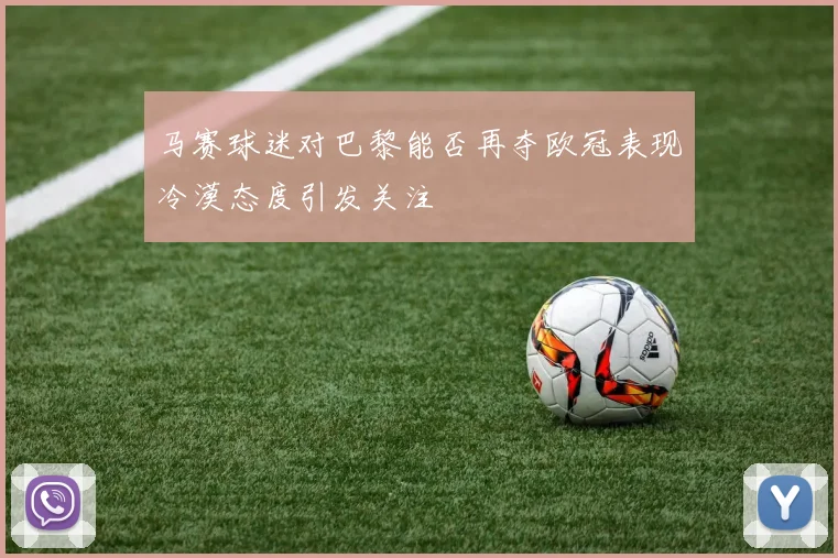 马赛球迷对巴黎能否再夺欧冠表现冷漠态度引发关注