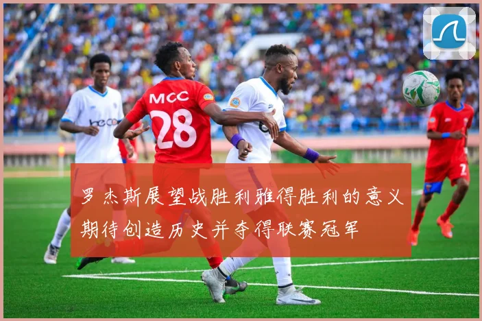 罗杰斯展望战胜利雅得胜利的意义期待创造历史并夺得联赛冠军