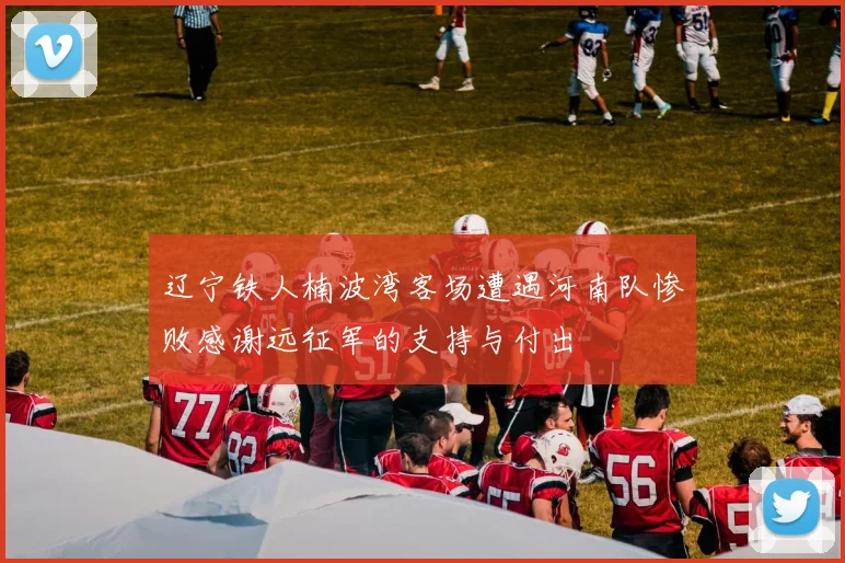 辽宁铁人楠波湾客场遭遇河南队惨败感谢远征军的支持与付出