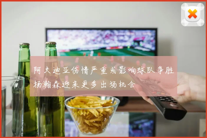 阿夫迪亚伤情严重或影响球队争胜杨瀚森迎来更多出场机会