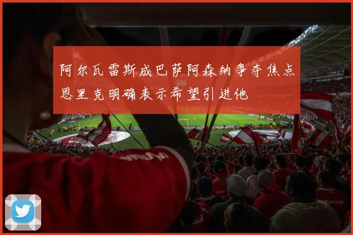 阿尔瓦雷斯成巴萨阿森纳争夺焦点恩里克明确表示希望引进他