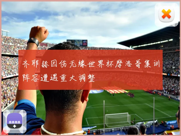 齐耶赫因伤无缘世界杯摩洛哥集训阵容遭遇重大调整