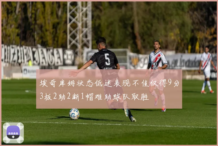 埃奇库姆状态低迷表现不佳仅得9分3板2助2断1帽难助球队取胜