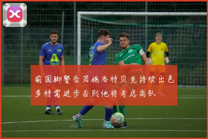 前国脚警告若施洛特贝克持续出色多特需进步否则他将考虑离队