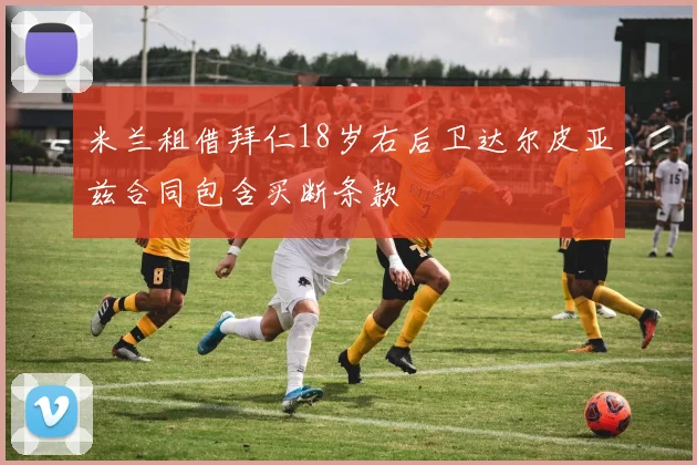 米兰租借拜仁18岁右后卫达尔皮亚兹合同包含买断条款
