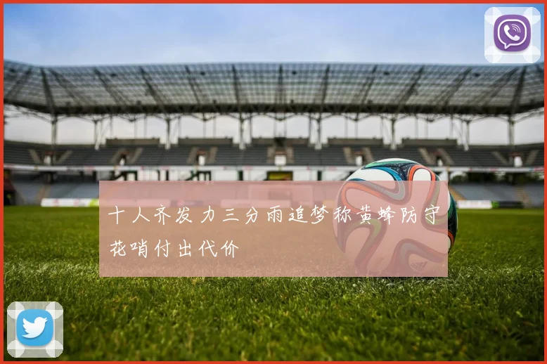 十人齐发力三分雨追梦称黄蜂防守花哨付出代价