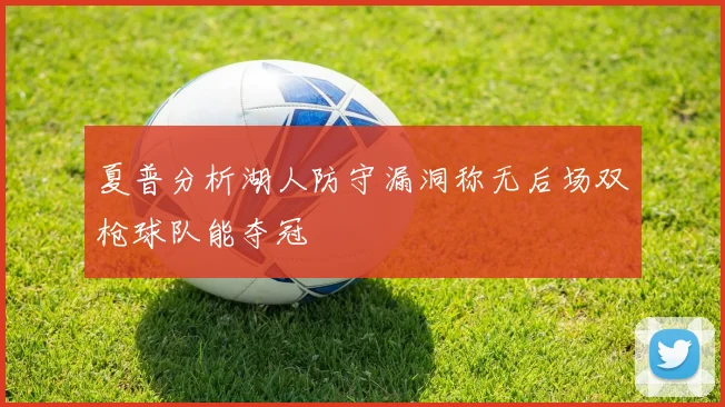 夏普分析湖人防守漏洞称无后场双枪球队能夺冠