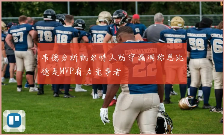 韦德分析凯尔特人防守漏洞称恩比德是MVP有力竞争者