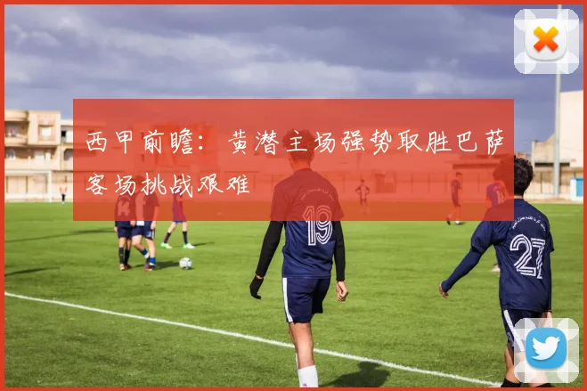 西甲前瞻：黄潜主场强势取胜巴萨客场挑战艰难