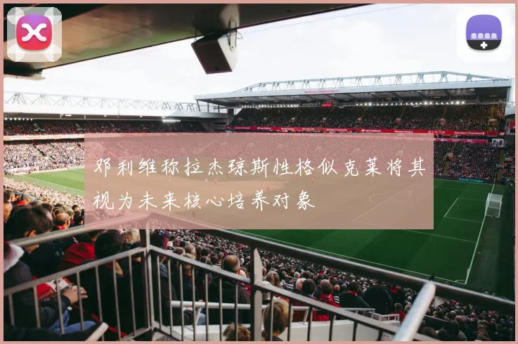 邓利维称拉杰琼斯性格似克莱将其视为未来核心培养对象