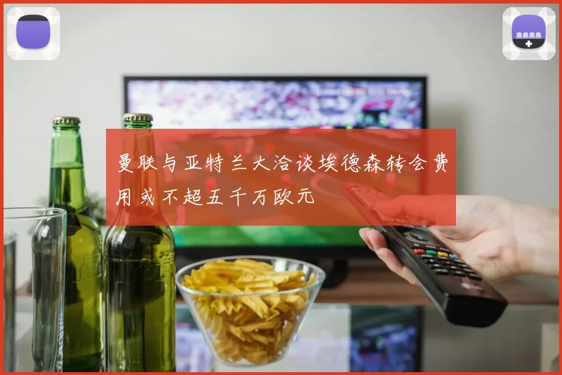 曼联与亚特兰大洽谈埃德森转会费用或不超五千万欧元