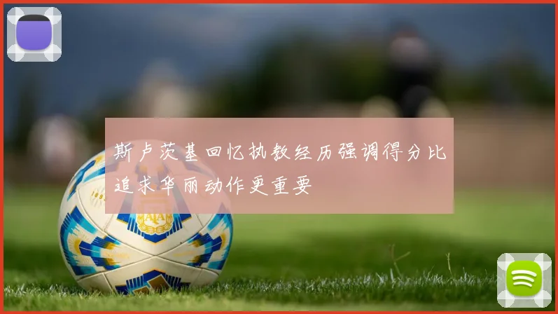 斯卢茨基回忆执教经历强调得分比追求华丽动作更重要