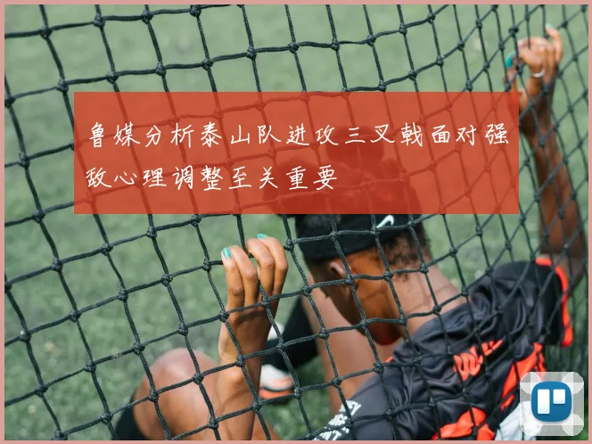 鲁媒分析泰山队进攻三叉戟面对强敌心理调整至关重要