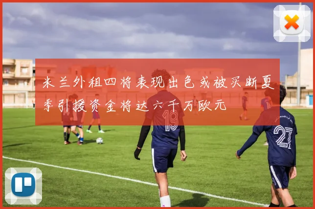 米兰外租四将表现出色或被买断夏季引援资金将达六千万欧元