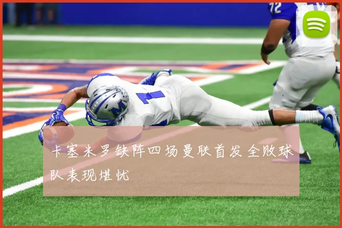 卡塞米罗缺阵四场曼联首发全败球队表现堪忧