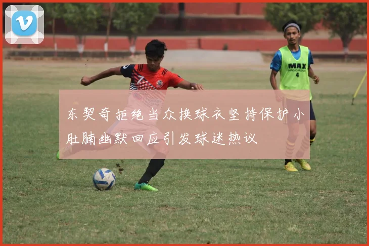 东契奇拒绝当众换球衣坚持保护小肚腩幽默回应引发球迷热议