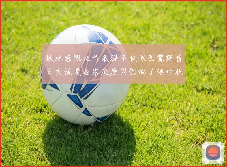 铁林感慨杜伦表现不佳似西蒙斯昔日失误是否家庭原因影响了他的状态