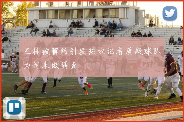 王栋被解约引发热议记者质疑球队为何未做调查