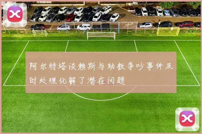 阿尔特塔谈赖斯与助教争吵事件及时处理化解了潜在问题