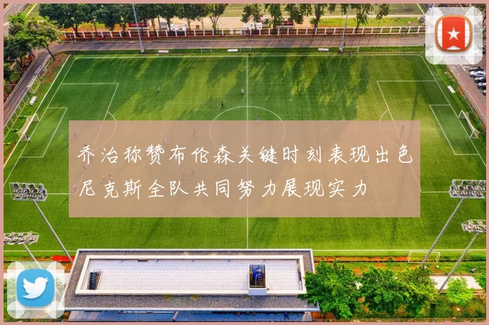 乔治称赞布伦森关键时刻表现出色尼克斯全队共同努力展现实力