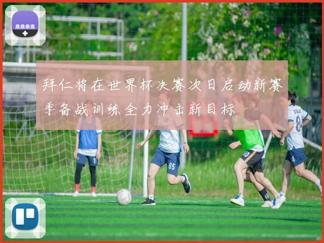 拜仁将在世界杯决赛次日启动新赛季备战训练全力冲击新目标