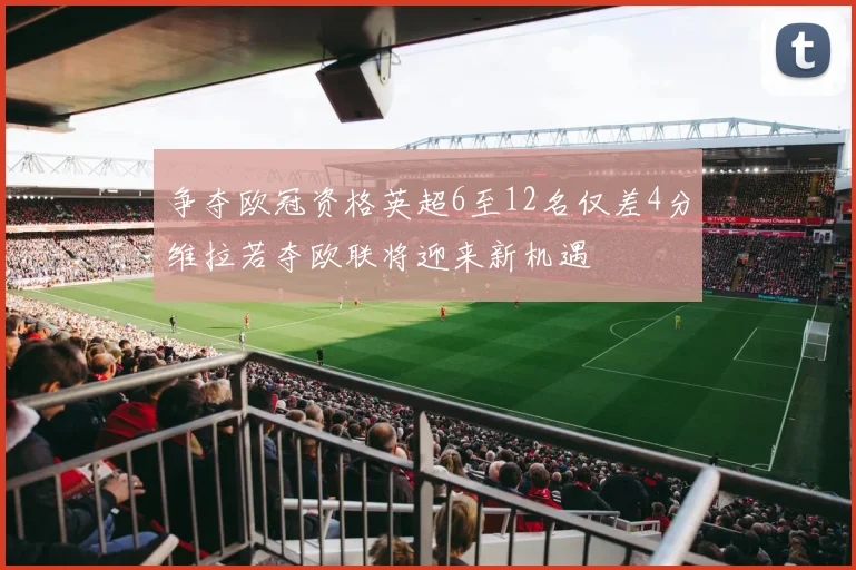 争夺欧冠资格英超6至12名仅差4分维拉若夺欧联将迎来新机遇
