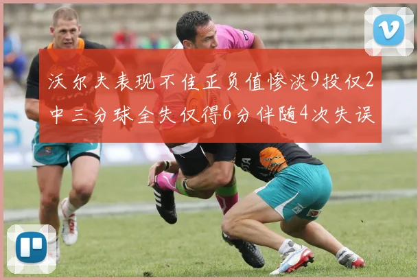 沃尔夫表现不佳正负值惨淡9投仅2中三分球全失仅得6分伴随4次失误