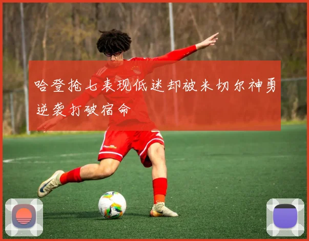 哈登抢七表现低迷却被米切尔神勇逆袭打破宿命