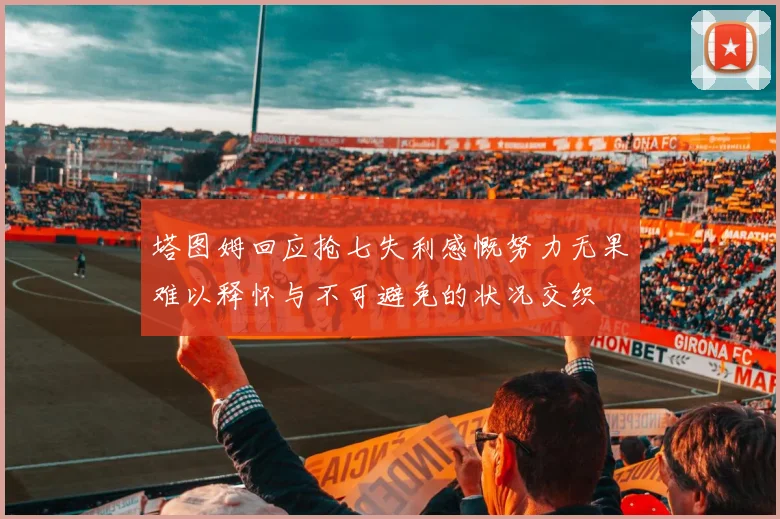 塔图姆回应抢七失利感慨努力无果难以释怀与不可避免的状况交织