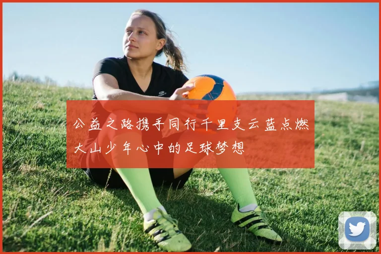 公益之路携手同行千里支云蓝点燃大山少年心中的足球梦想