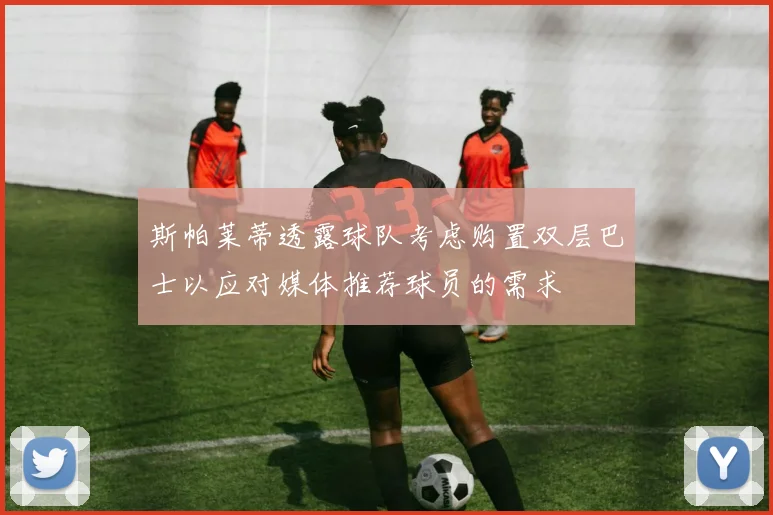 斯帕莱蒂透露球队考虑购置双层巴士以应对媒体推荐球员的需求
