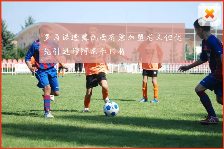 罗马诺透露凯西有意加盟尤文但优先引进穆阿尼和门将