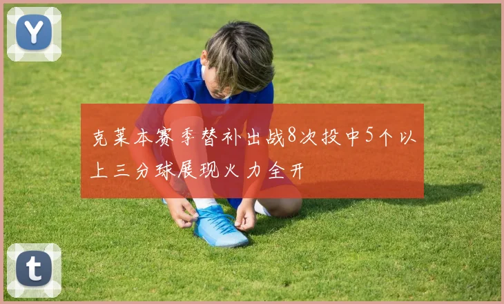 克莱本赛季替补出战8次投中5个以上三分球展现火力全开