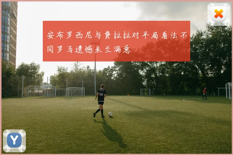 安布罗西尼与费拉拉对平局看法不同罗马遗憾米兰满意