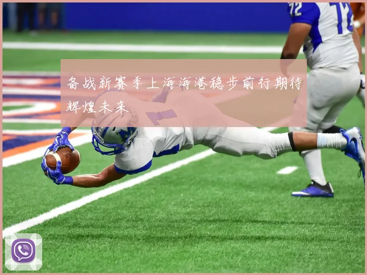 备战新赛季上海海港稳步前行期待辉煌未来